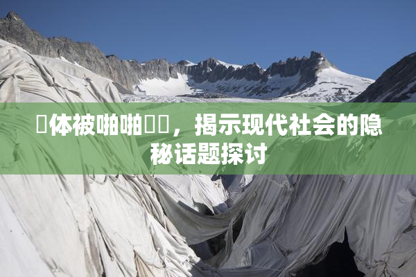 祼体被啪啪❌‌，揭示现代社会的隐秘话题探讨