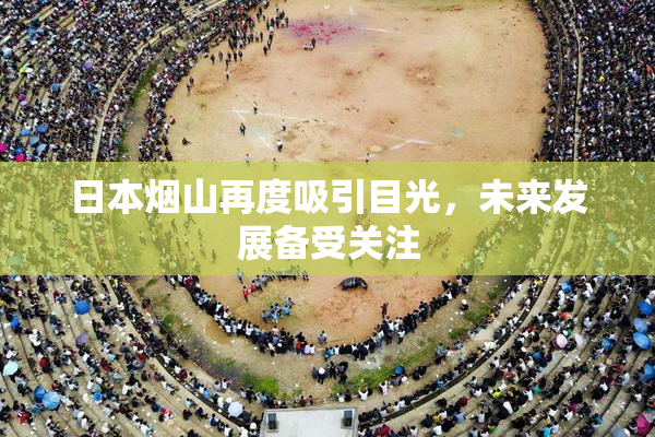 日本烟山再度吸引目光，未来发展备受关注