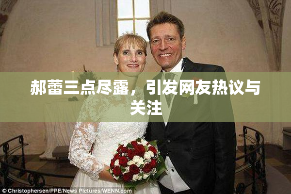 郝蕾三点尽露，引发网友热议与关注