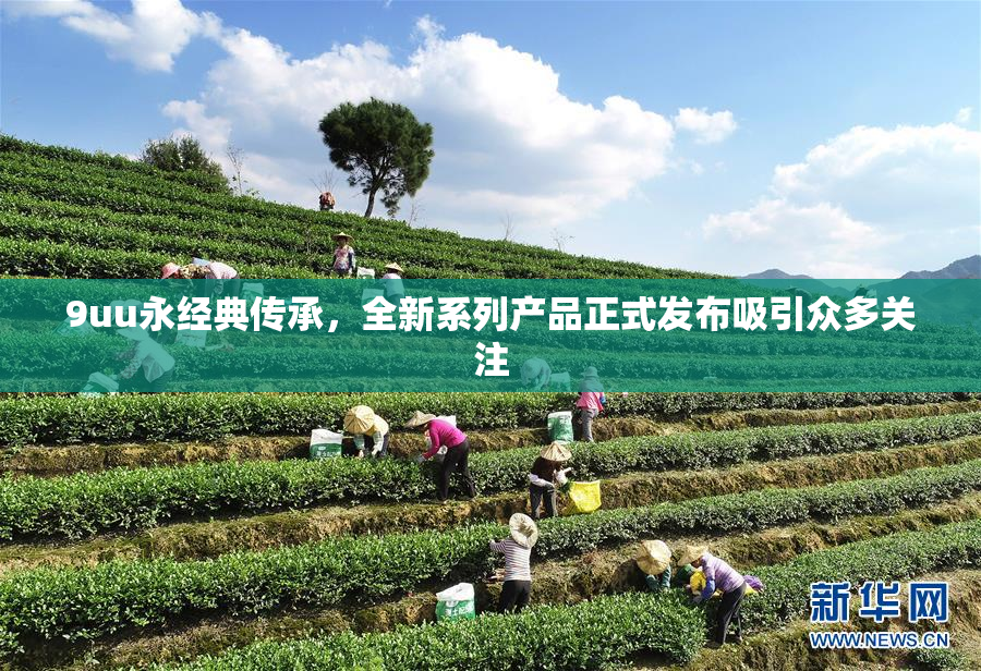9uu永经典传承，全新系列产品正式发布吸引众多关注