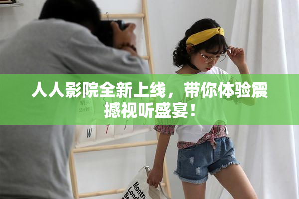 人人影院全新上线，带你体验震撼视听盛宴！