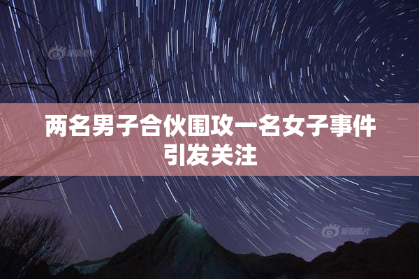 两名男子合伙围攻一名女子事件引发关注