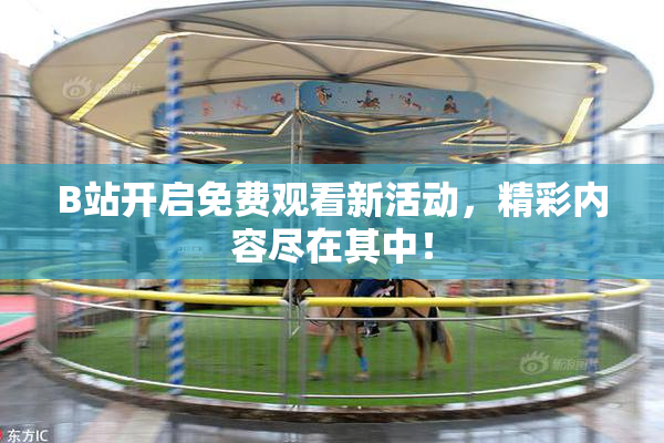 B站开启免费观看新活动，精彩内容尽在其中！
