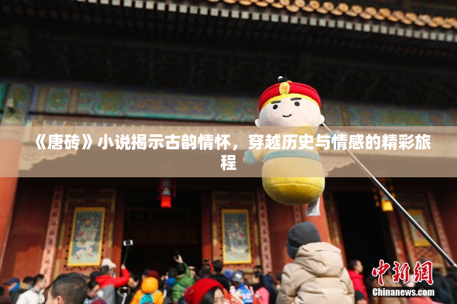 《唐砖》小说揭示古韵情怀，穿越历史与情感的精彩旅程