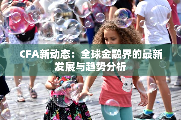 CFA新动态：全球金融界的最新发展与趋势分析