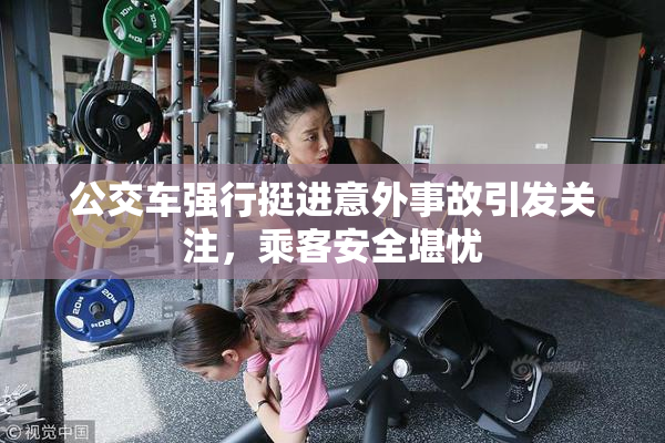 公交车强行挺进意外事故引发关注，乘客安全堪忧