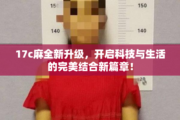 17c麻全新升级，开启科技与生活的完美结合新篇章！