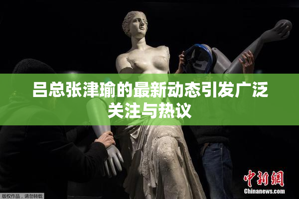 吕总张津瑜的最新动态引发广泛关注与热议