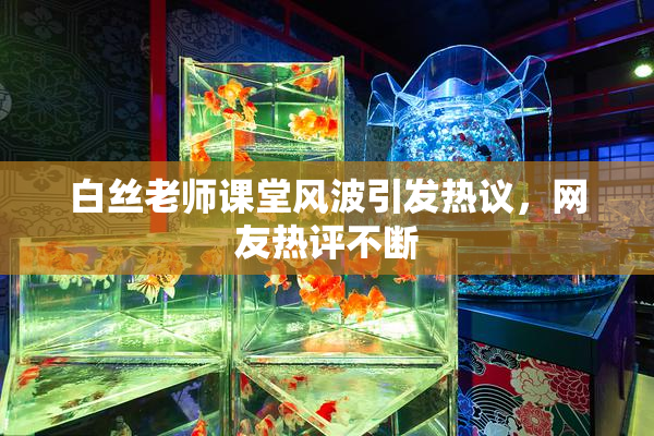 白丝老师课堂风波引发热议，网友热评不断