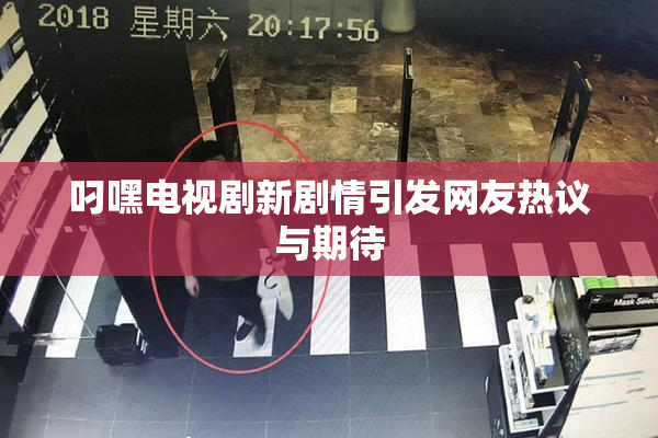 叼嘿电视剧新剧情引发网友热议与期待