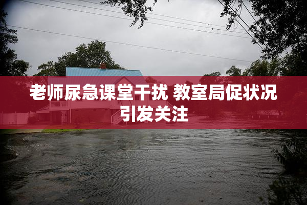 老师尿急课堂干扰 教室局促状况引发关注