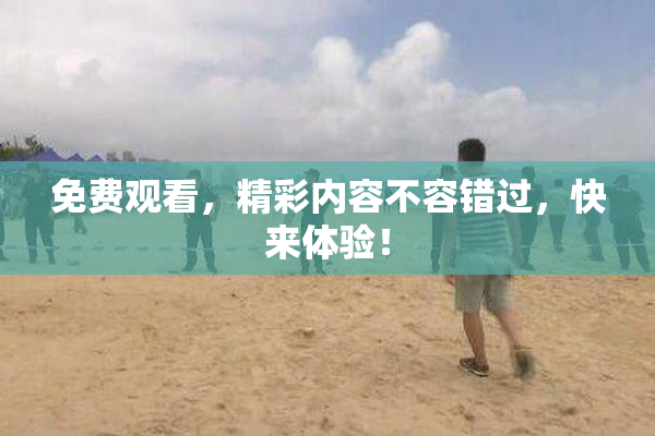 免费观看，精彩内容不容错过，快来体验！