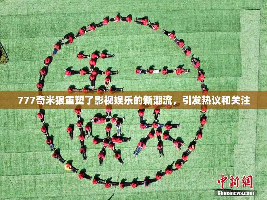 777奇米狠重塑了影视娱乐的新潮流，引发热议和关注