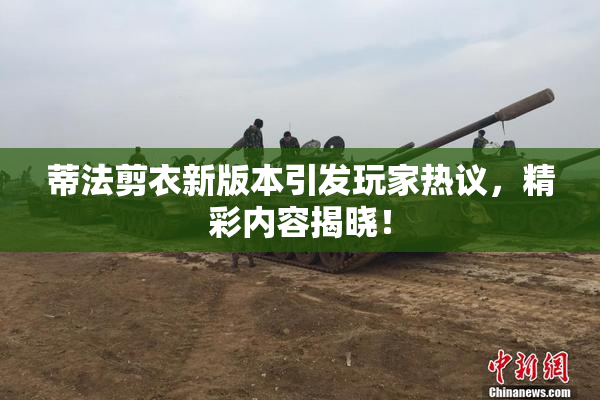 蒂法剪衣新版本引发玩家热议，精彩内容揭晓！