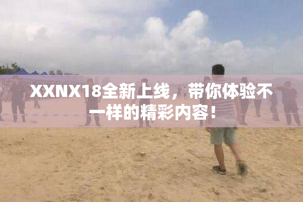 XXNX18全新上线，带你体验不一样的精彩内容！