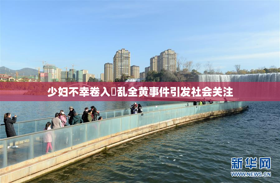 少妇不幸卷入婬乱全黄事件引发社会关注