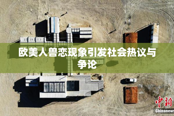 欧美人兽恋现象引发社会热议与争论