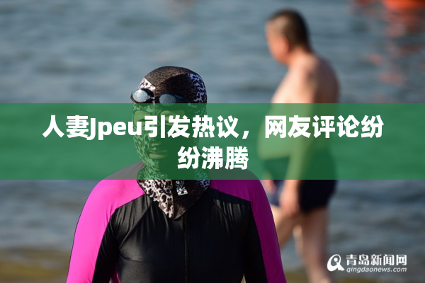 人妻Jpeu引发热议，网友评论纷纷沸腾