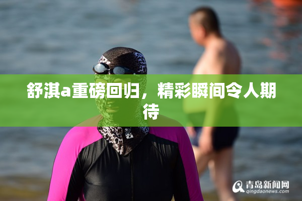 舒淇a重磅回归，精彩瞬间令人期待