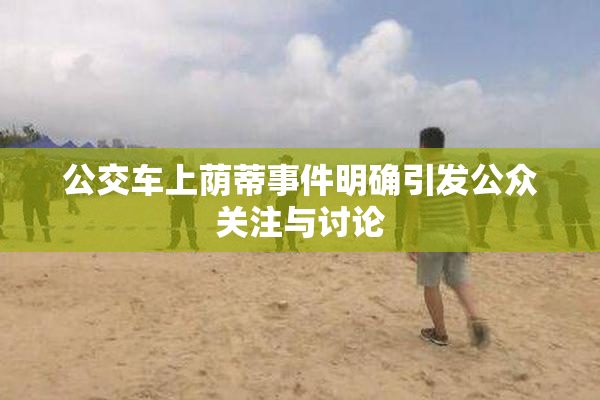 公交车上荫蒂事件明确引发公众关注与讨论