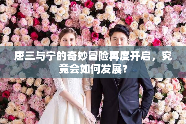 唐三与宁的奇妙冒险再度开启，究竟会如何发展？