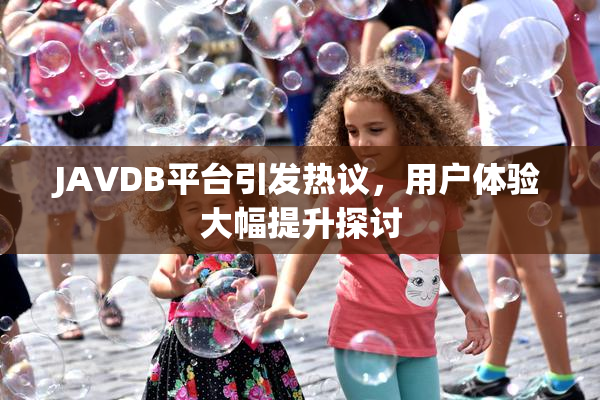 JAVDB平台引发热议，用户体验大幅提升探讨