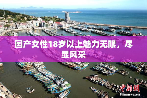 国产女性18岁以上魅力无限，尽显风采