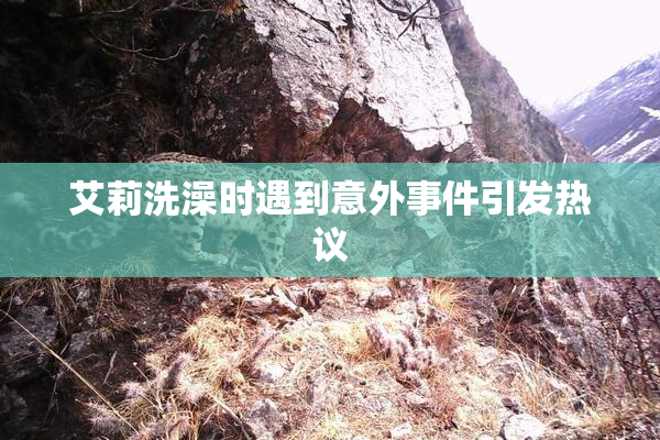 艾莉洗澡时遇到意外事件引发热议