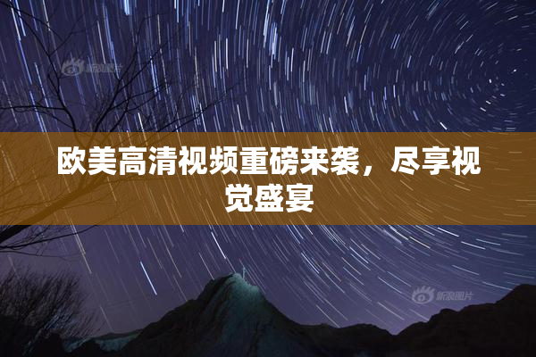 欧美高清视频重磅来袭，尽享视觉盛宴