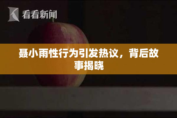 聂小雨性行为引发热议，背后故事揭晓