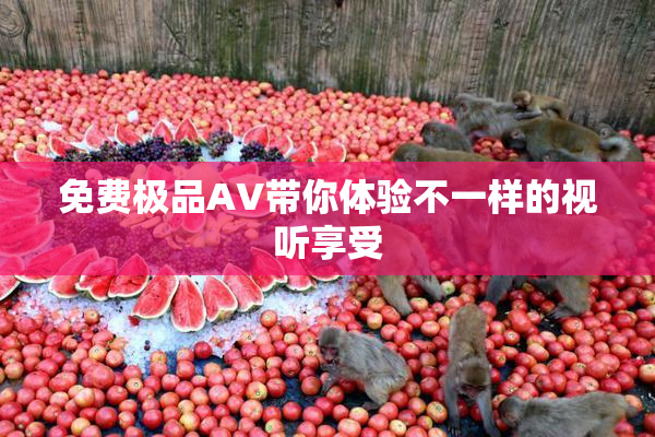 免费极品AV带你体验不一样的视听享受
