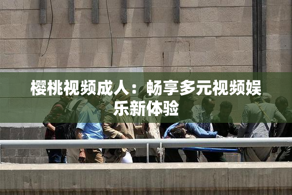 樱桃视频成人：畅享多元视频娱乐新体验
