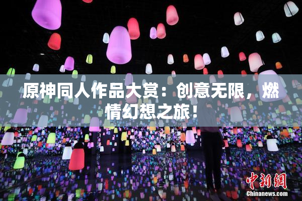 原神同人作品大赏：创意无限，燃情幻想之旅！