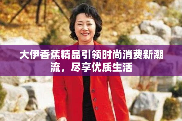 大伊香蕉精品引领时尚消费新潮流，尽享优质生活