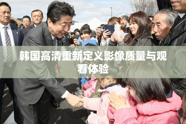 韩国高清重新定义影像质量与观看体验