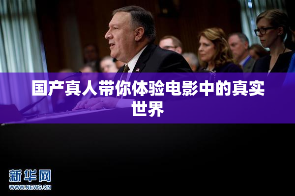 国产真人带你体验电影中的真实世界