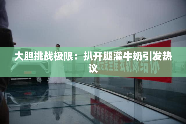 大胆挑战极限：扒开腿灌牛奶引发热议