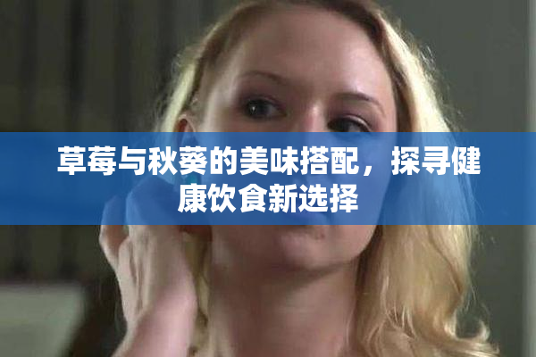草莓与秋葵的美味搭配，探寻健康饮食新选择