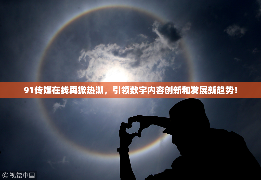 91传媒在线再掀热潮，引领数字内容创新和发展新趋势！