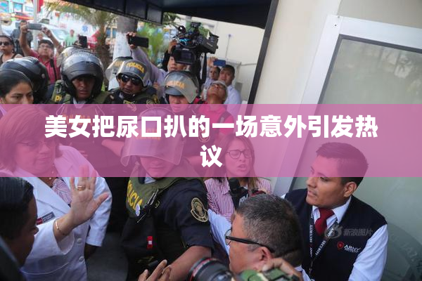 美女把尿口扒的一场意外引发热议