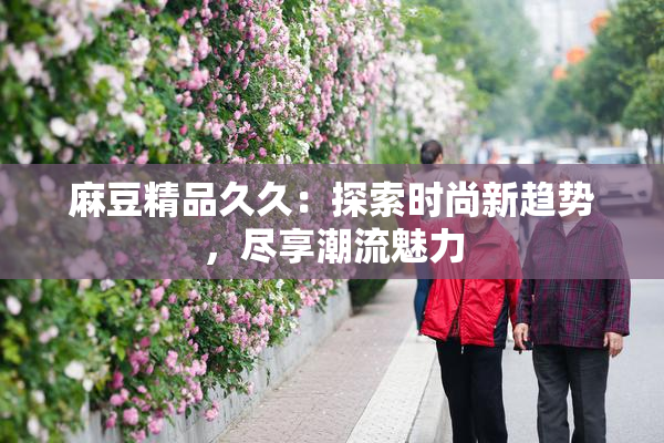 麻豆精品久久：探索时尚新趋势，尽享潮流魅力