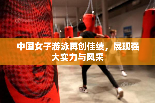 中国女子游泳再创佳绩，展现强大实力与风采