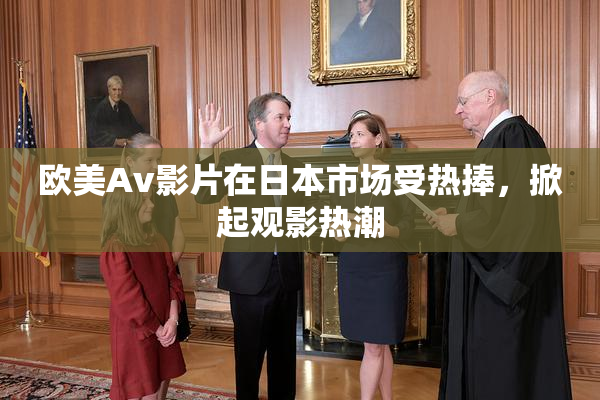 欧美Av影片在日本市场受热捧，掀起观影热潮