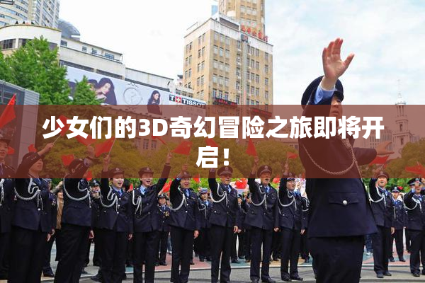 少女们的3D奇幻冒险之旅即将开启！