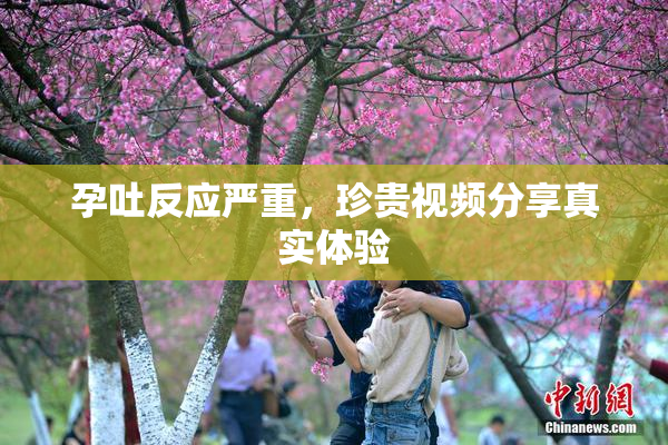 孕吐反应严重，珍贵视频分享真实体验