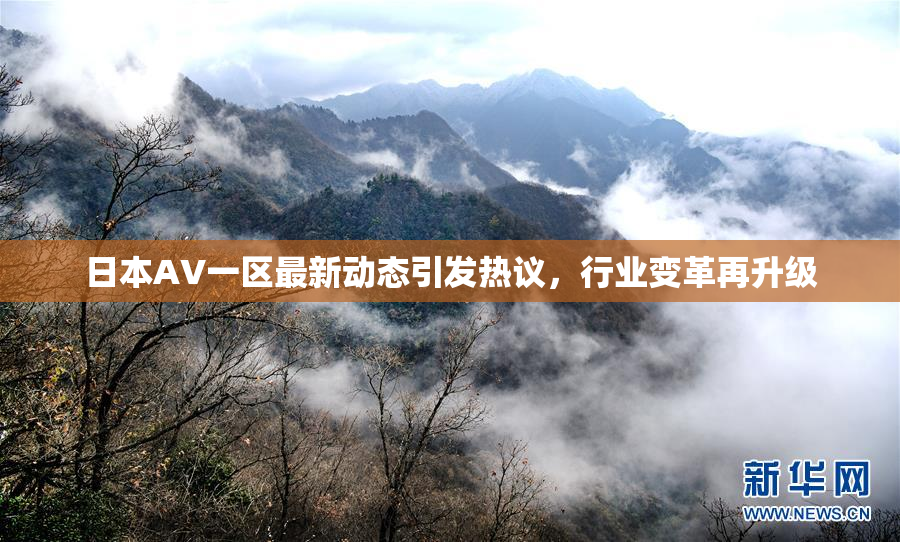日本AV一区最新动态引发热议，行业变革再升级