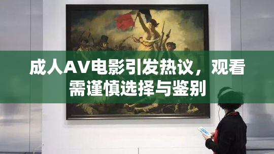 成人AV电影引发热议，观看需谨慎选择与鉴别