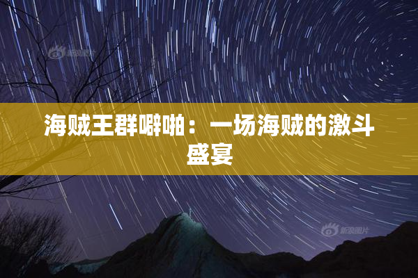 海贼王群噼啪：一场海贼的激斗盛宴