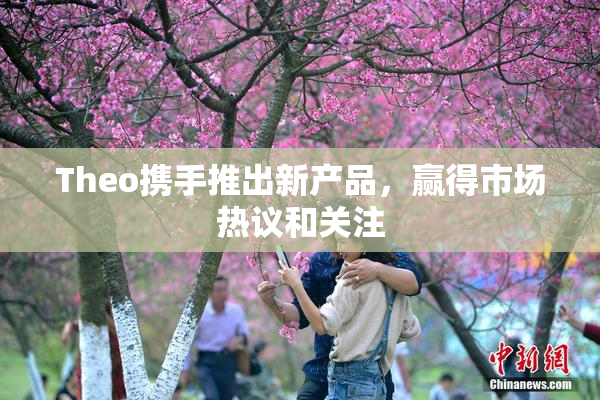 Theo携手推出新产品，赢得市场热议和关注