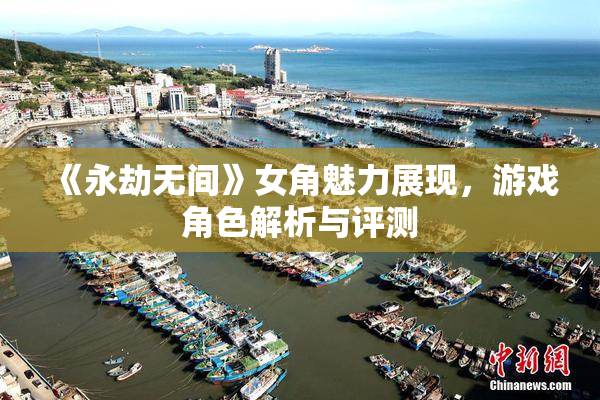 《永劫无间》女角魅力展现，游戏角色解析与评测